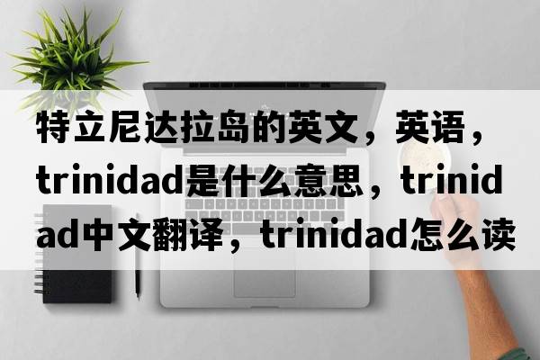 特立尼達(dá)拉島的英文，英語，Trinidad是什么意思，Trinidad中文翻譯，Trinidad怎么讀、發(fā)音、用法及例句