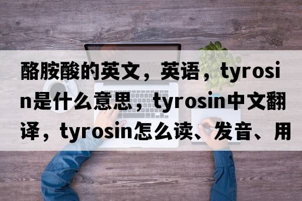 酪胺酸的英文，英語(yǔ)，tyrosin是什么意思，tyrosin中文翻譯，tyrosin怎么讀、發(fā)音、用法及例句