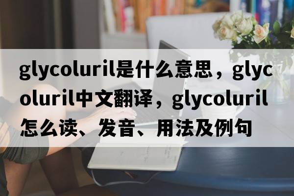 glycoluril是什么意思，glycoluril中文翻譯，glycoluril怎么讀、發(fā)音、用法及例句