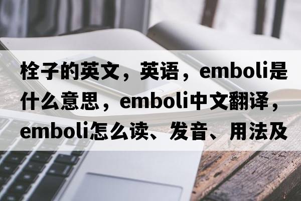 栓子的英文，英語，emboli是什么意思，emboli中文翻譯，emboli怎么讀、發(fā)音、用法及例句