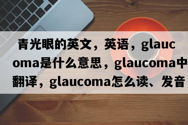  青光眼的英文，英語(yǔ)，glaucoma是什么意思，glaucoma中文翻譯，glaucoma怎么讀、發(fā)音、用法及例句