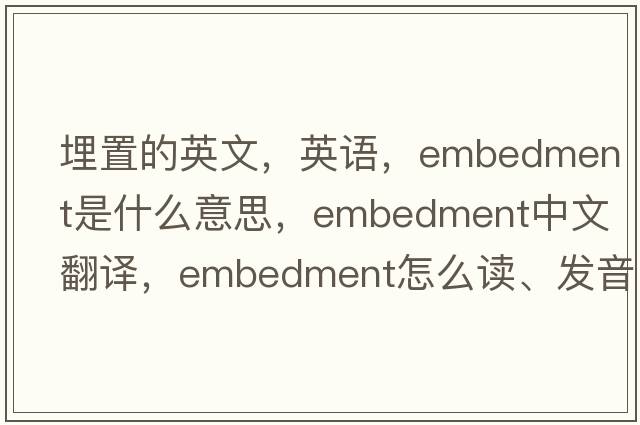 埋置的英文，英語，embedment是什么意思，embedment中文翻譯，embedment怎么讀、發(fā)音、用法及例句