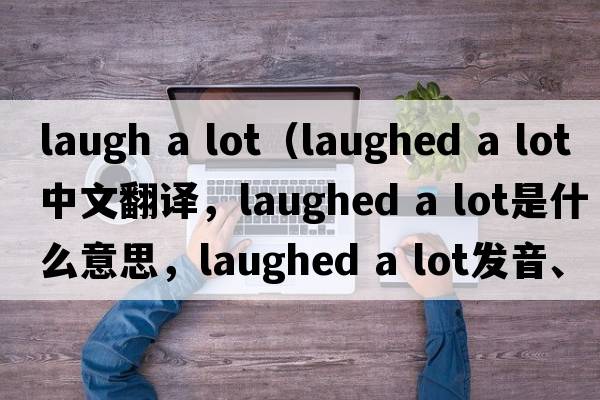 laugh a lot（laughed a lot中文翻譯，laughed a lot是什么意思，laughed a lot發(fā)音、用法及例句）