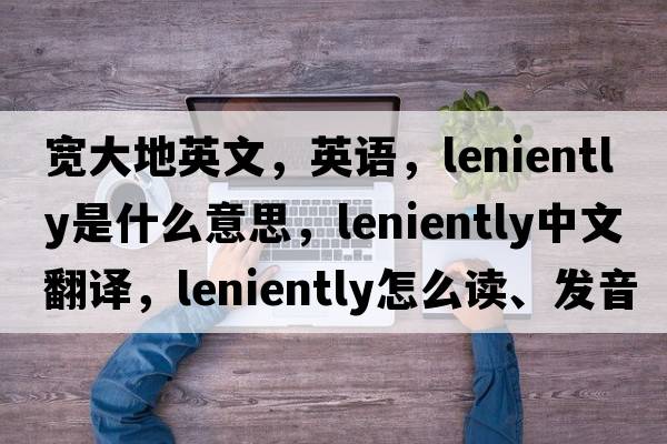 寬大地英文，英語，leniently是什么意思，leniently中文翻譯，leniently怎么讀、發(fā)音、用法及例句
