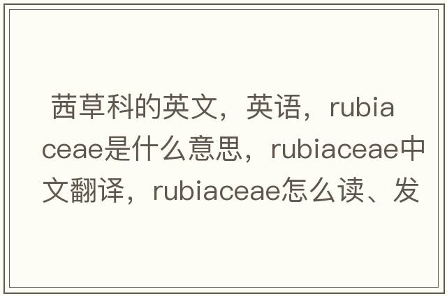  茜草科的英文，英語，Rubiaceae是什么意思，Rubiaceae中文翻譯，Rubiaceae怎么讀、發(fā)音、用法及例句