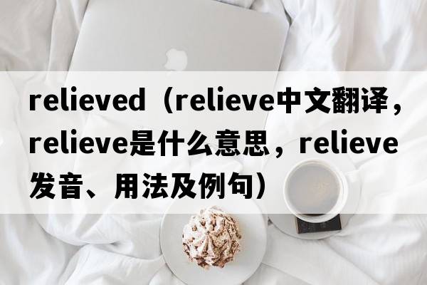 relieved（relieve中文翻譯，relieve是什么意思，relieve發(fā)音、用法及例句）