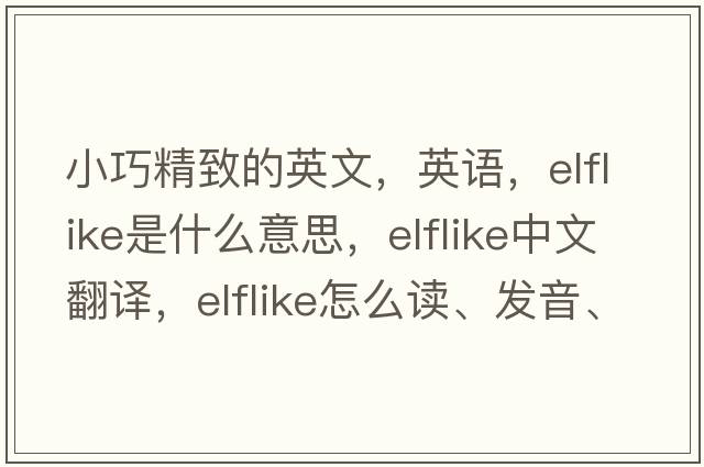 小巧精致的英文，英語，elflike是什么意思，elflike中文翻譯，elflike怎么讀、發(fā)音、用法及例句
