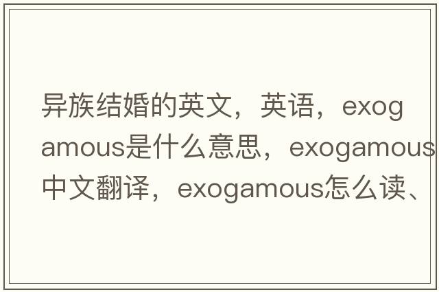 異族結(jié)婚的英文，英語，exogamous是什么意思，exogamous中文翻譯，exogamous怎么讀、發(fā)音、用法及例句