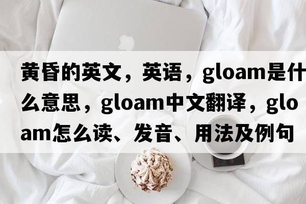 黃昏的英文，英語(yǔ)，gloam是什么意思，gloam中文翻譯，gloam怎么讀、發(fā)音、用法及例句
