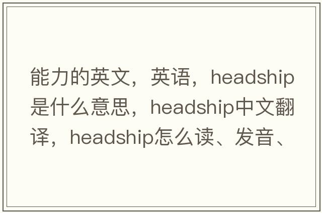 能力的英文，英語，headship是什么意思，headship中文翻譯，headship怎么讀、發(fā)音、用法及例句