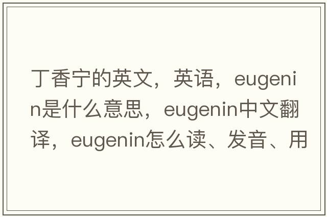 丁香寧的英文，英語(yǔ)，eugenin是什么意思，eugenin中文翻譯，eugenin怎么讀、發(fā)音、用法及例句