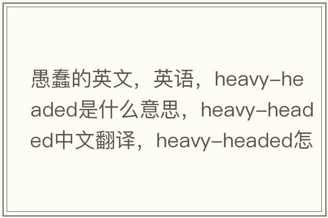 愚蠢的英文，英語，heavy-headed是什么意思，heavy-headed中文翻譯，heavy-headed怎么讀、發(fā)音、用法及例句