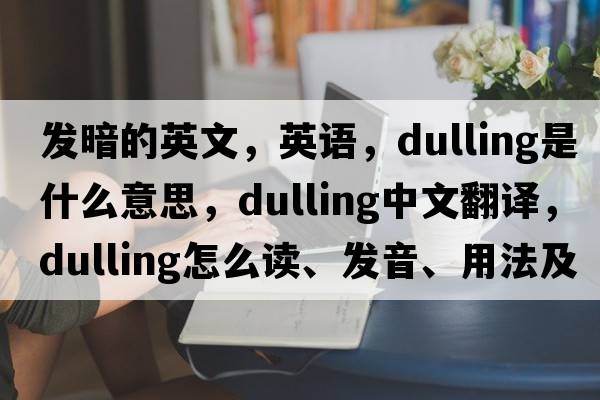 發(fā)暗的英文，英語(yǔ)，dulling是什么意思，dulling中文翻譯，dulling怎么讀、發(fā)音、用法及例句