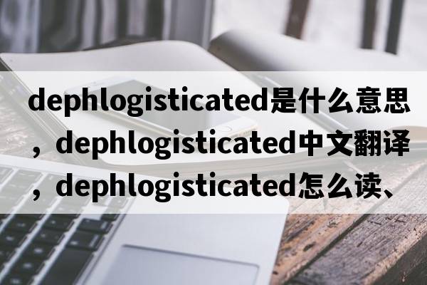dephlogisticated是什么意思，dephlogisticated中文翻譯，dephlogisticated怎么讀、發(fā)音、用法及例句