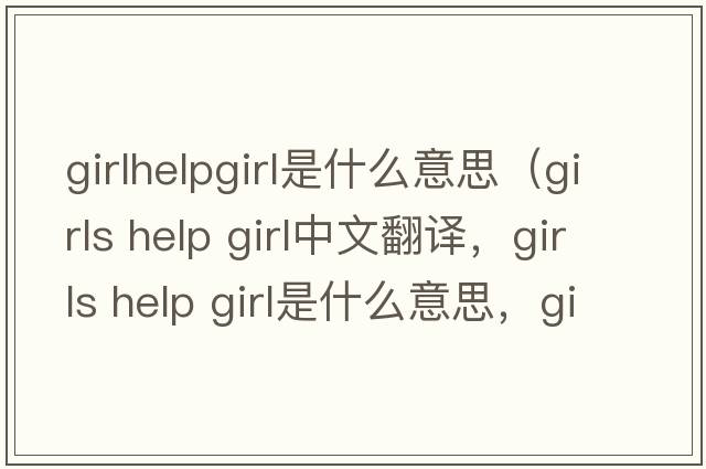 girlhelpgirl是什么意思（girls help girl中文翻譯，girls help girl是什么意思，girls help girl發(fā)音、用法及例句）