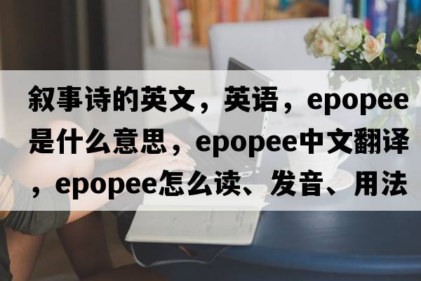 敘事詩的英文，英語，epopee是什么意思，epopee中文翻譯，epopee怎么讀、發(fā)音、用法及例句