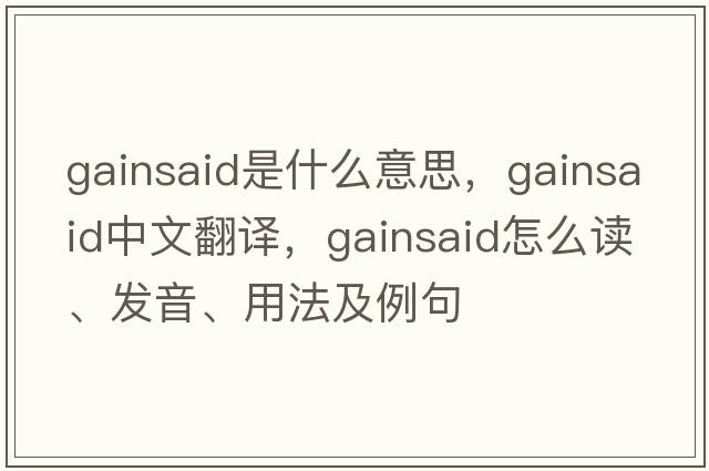 gainsaid是什么意思，gainsaid中文翻譯，gainsaid怎么讀、發(fā)音、用法及例句