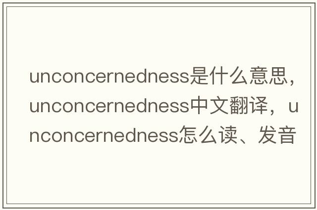unconcernedness是什么意思，unconcernedness中文翻譯，unconcernedness怎么讀、發(fā)音、用法及例句