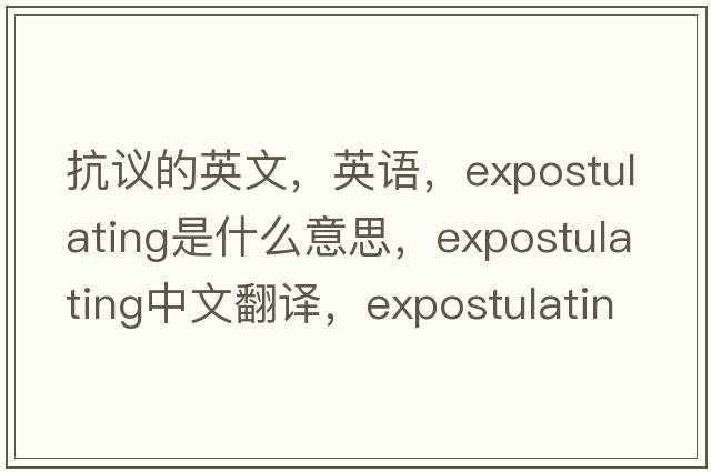抗議的英文，英語，expostulating是什么意思，expostulating中文翻譯，expostulating怎么讀、發(fā)音、用法及例句
