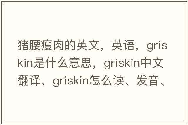 豬腰瘦肉的英文，英語，griskin是什么意思，griskin中文翻譯，griskin怎么讀、發(fā)音、用法及例句