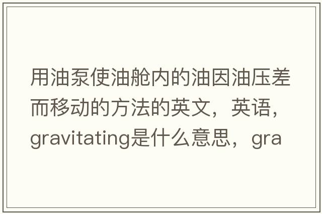 用油泵使油艙內(nèi)的油因油壓差而移動(dòng)的方法的英文，英語(yǔ)，gravitating是什么意思，gravitating中文翻譯，gravitating怎么讀、發(fā)音、用法及例句