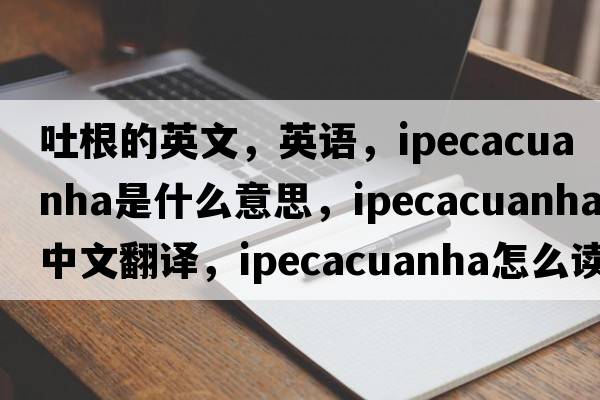 吐根的英文，英語，ipecacuanha是什么意思，ipecacuanha中文翻譯，ipecacuanha怎么讀、發(fā)音、用法及例句