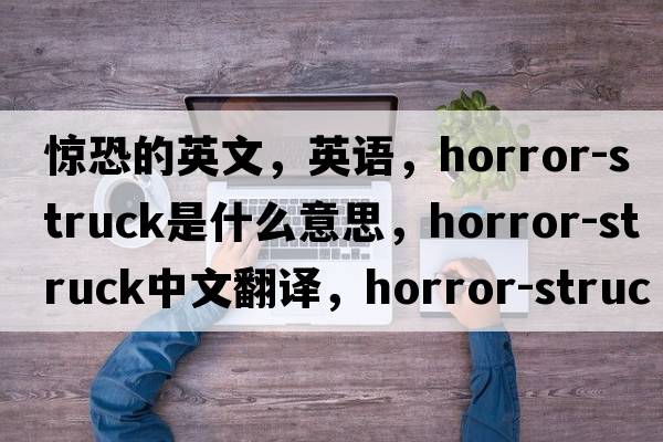 驚恐的英文，英語(yǔ)，horror-struck是什么意思，horror-struck中文翻譯，horror-struck怎么讀、發(fā)音、用法及例句