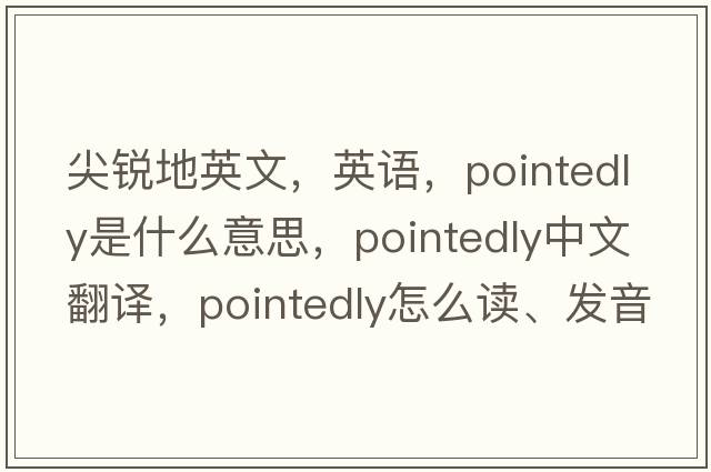 尖銳地英文，英語，pointedly是什么意思，pointedly中文翻譯，pointedly怎么讀、發(fā)音、用法及例句