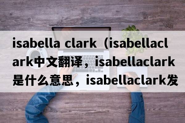 isabella clark（isabellaclark中文翻譯，isabellaclark是什么意思，isabellaclark發(fā)音、用法及例句）