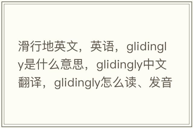 滑行地英文，英語，glidingly是什么意思，glidingly中文翻譯，glidingly怎么讀、發(fā)音、用法及例句