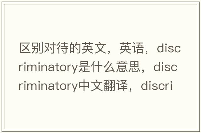 區(qū)別對(duì)待的英文，英語(yǔ)，discriminatory是什么意思，discriminatory中文翻譯，discriminatory怎么讀、發(fā)音、用法及例句