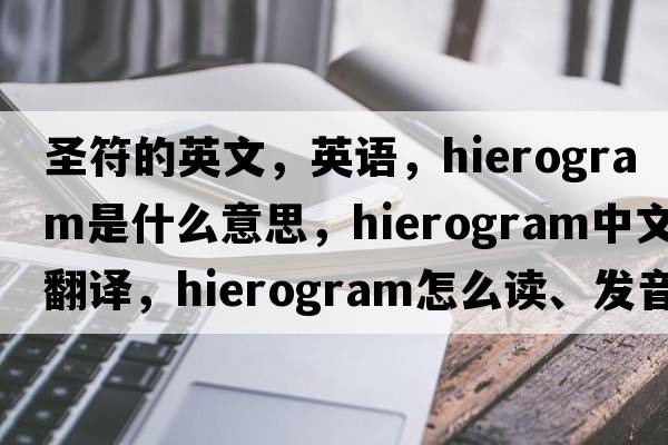 圣符的英文，英語，hierogram是什么意思，hierogram中文翻譯，hierogram怎么讀、發(fā)音、用法及例句