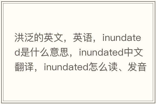 洪泛的英文，英語，inundated是什么意思，inundated中文翻譯，inundated怎么讀、發(fā)音、用法及例句