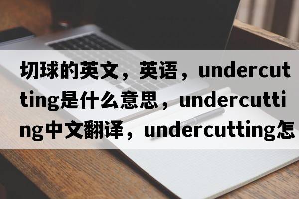 切球的英文，英語(yǔ)，undercutting是什么意思，undercutting中文翻譯，undercutting怎么讀、發(fā)音、用法及例句