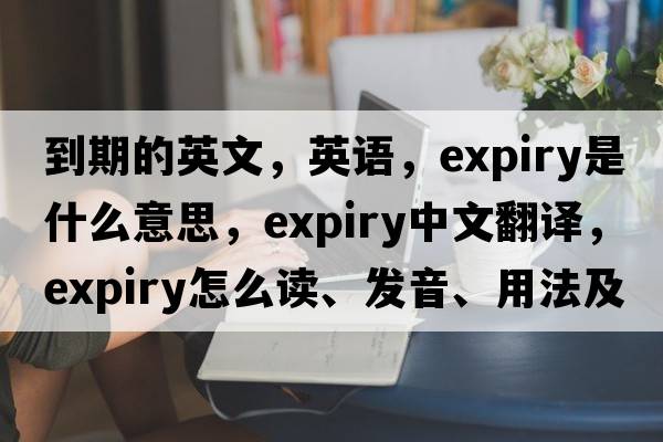 到期的英文，英語(yǔ)，expiry是什么意思，expiry中文翻譯，expiry怎么讀、發(fā)音、用法及例句