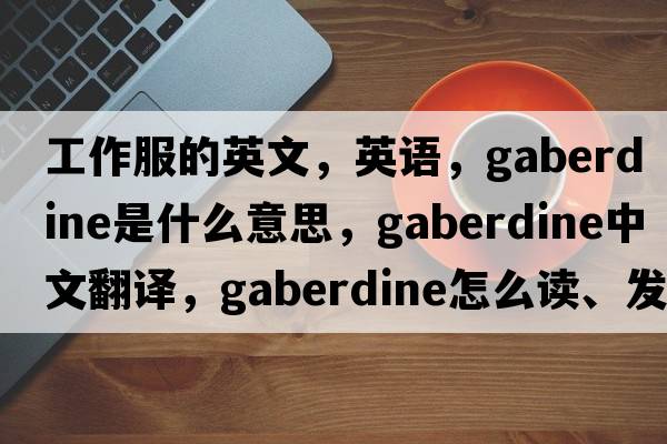 工作服的英文，英語(yǔ)，gaberdine是什么意思，gaberdine中文翻譯，gaberdine怎么讀、發(fā)音、用法及例句