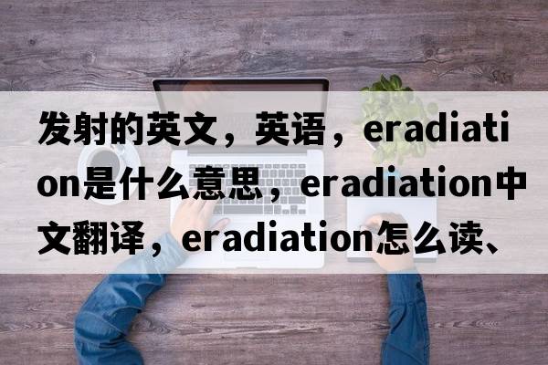 發(fā)射的英文，英語，eradiation是什么意思，eradiation中文翻譯，eradiation怎么讀、發(fā)音、用法及例句