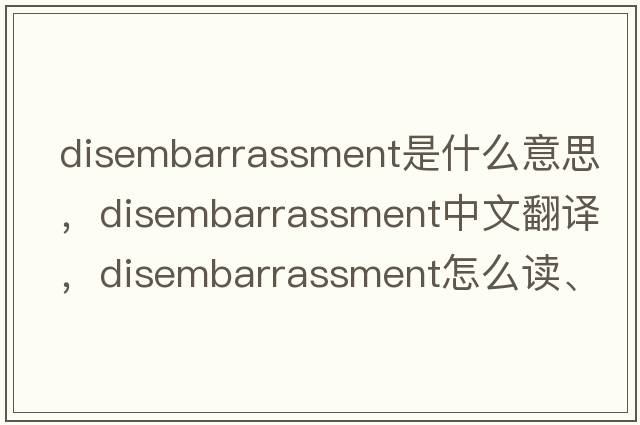 disembarrassment是什么意思，disembarrassment中文翻譯，disembarrassment怎么讀、發(fā)音、用法及例句