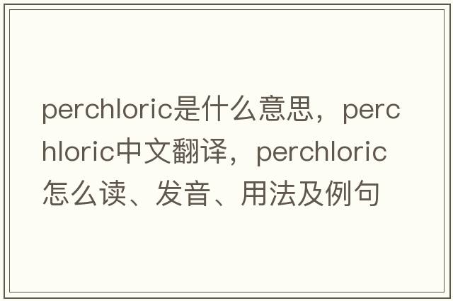 perchloric是什么意思，perchloric中文翻譯，perchloric怎么讀、發(fā)音、用法及例句