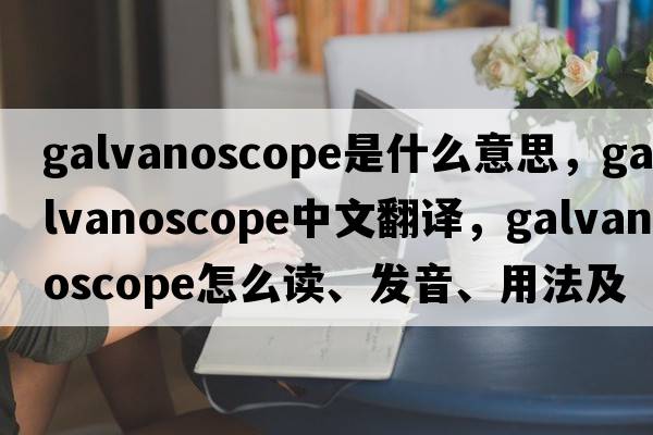 galvanoscope是什么意思，galvanoscope中文翻譯，galvanoscope怎么讀、發(fā)音、用法及例句