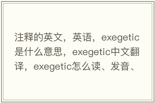 注釋的英文，英語，exegetic是什么意思，exegetic中文翻譯，exegetic怎么讀、發(fā)音、用法及例句