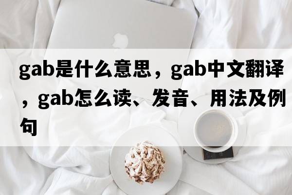 gab是什么意思，gab中文翻譯，gab怎么讀、發(fā)音、用法及例句