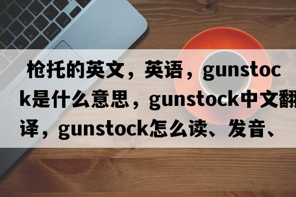  槍托的英文，英語，gunstock是什么意思，gunstock中文翻譯，gunstock怎么讀、發(fā)音、用法及例句