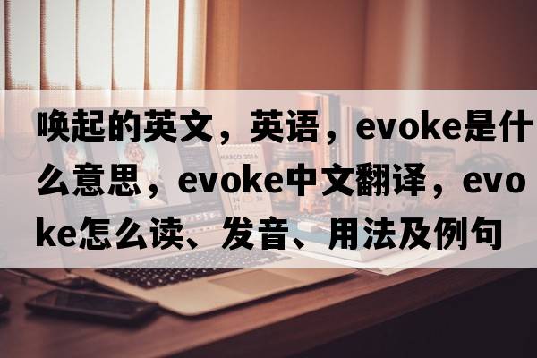喚起的英文，英語，evoke是什么意思，evoke中文翻譯，evoke怎么讀、發(fā)音、用法及例句
