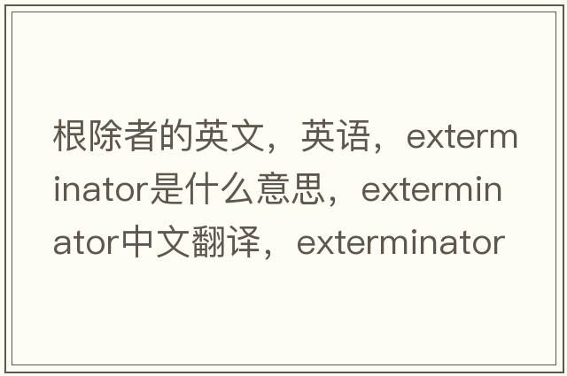根除者的英文，英語，exterminator是什么意思，exterminator中文翻譯，exterminator怎么讀、發(fā)音、用法及例句