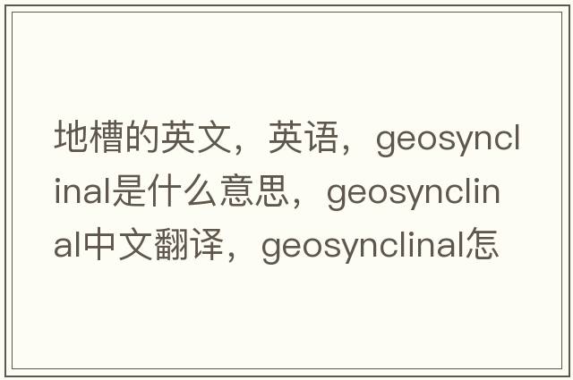 地槽的英文，英語(yǔ)，geosynclinal是什么意思，geosynclinal中文翻譯，geosynclinal怎么讀、發(fā)音、用法及例句