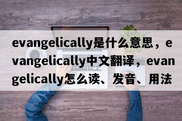 evangelically是什么意思，evangelically中文翻譯，evangelically怎么讀、發(fā)音、用法及例句