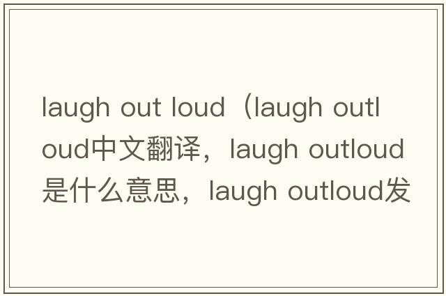 laugh out loud（laugh outloud中文翻譯，laugh outloud是什么意思，laugh outloud發(fā)音、用法及例句）