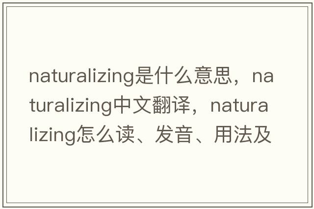 naturalizing是什么意思，naturalizing中文翻譯，naturalizing怎么讀、發(fā)音、用法及例句