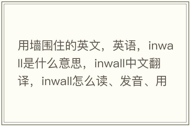 用墻圍住的英文，英語，inwall是什么意思，inwall中文翻譯，inwall怎么讀、發(fā)音、用法及例句